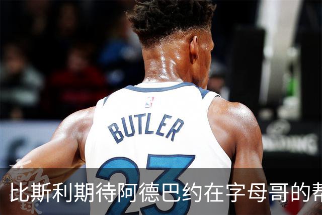 比斯利期待阿德巴约在字母哥的帮助下展现更强火力